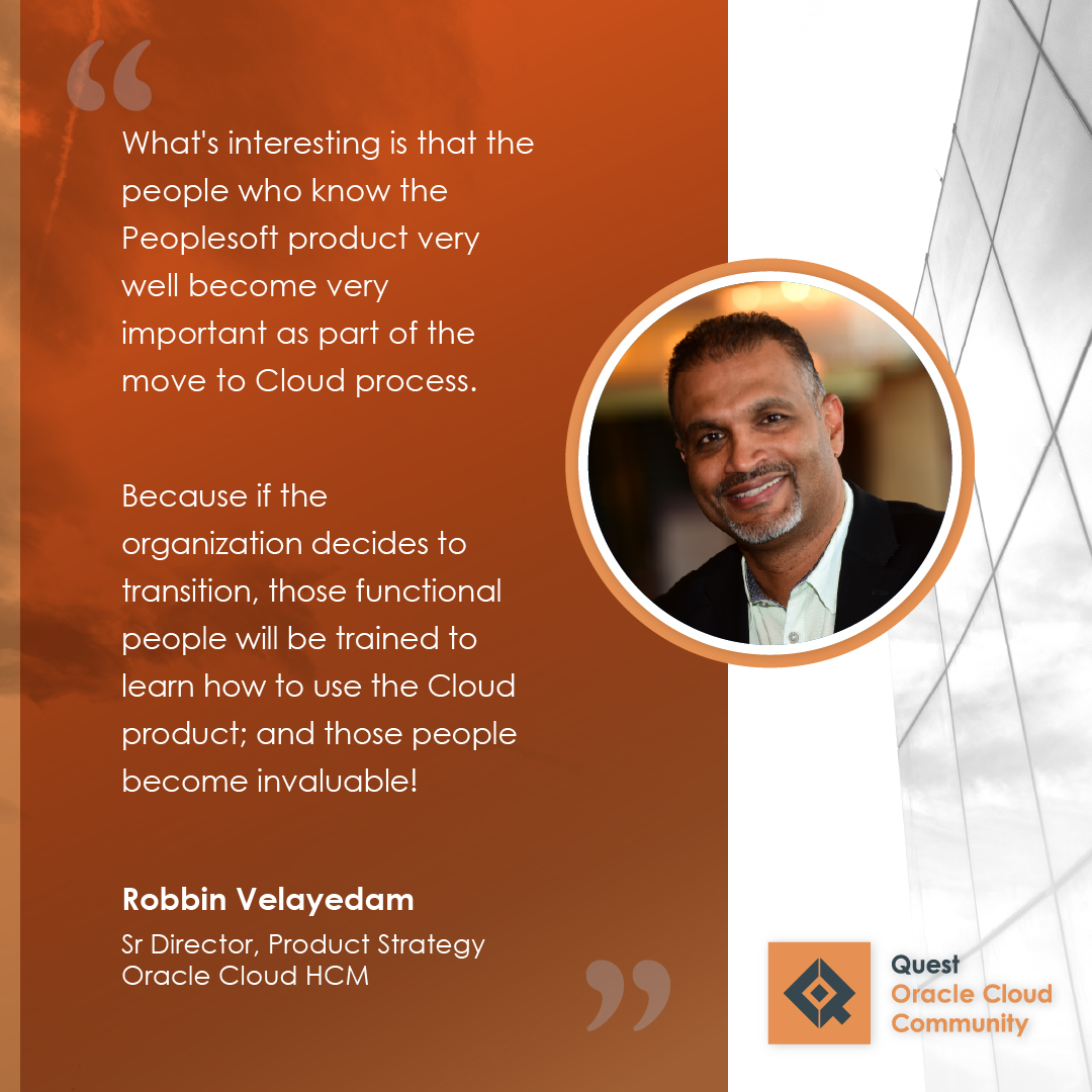 Orange block with white text that reads, "What's interesting is that the people who know the PeopleSoft product very well become very important as part of the move to Cloud process. Because if the organization decides to transition, those functional people will be trained to learn how to use the Cloud product; and those peoples become invaluable! Robbin Velayedam Sr. Director, Product Strategy Oracle Cloud HCM" with Robbin's headshot in the circle to the right and the Quest Oracle Cloud Community logo in the bottom right.